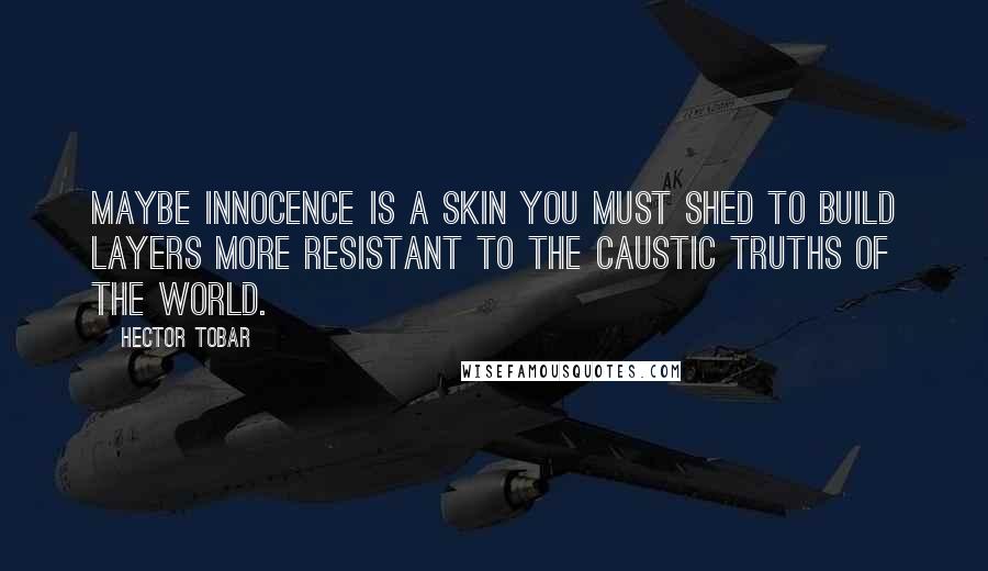 Hector Tobar Quotes: Maybe innocence is a skin you must shed to build layers more resistant to the caustic truths of the world.