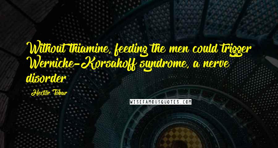 Hector Tobar Quotes: Without thiamine, feeding the men could trigger Wernicke-Korsakoff syndrome, a nerve disorder