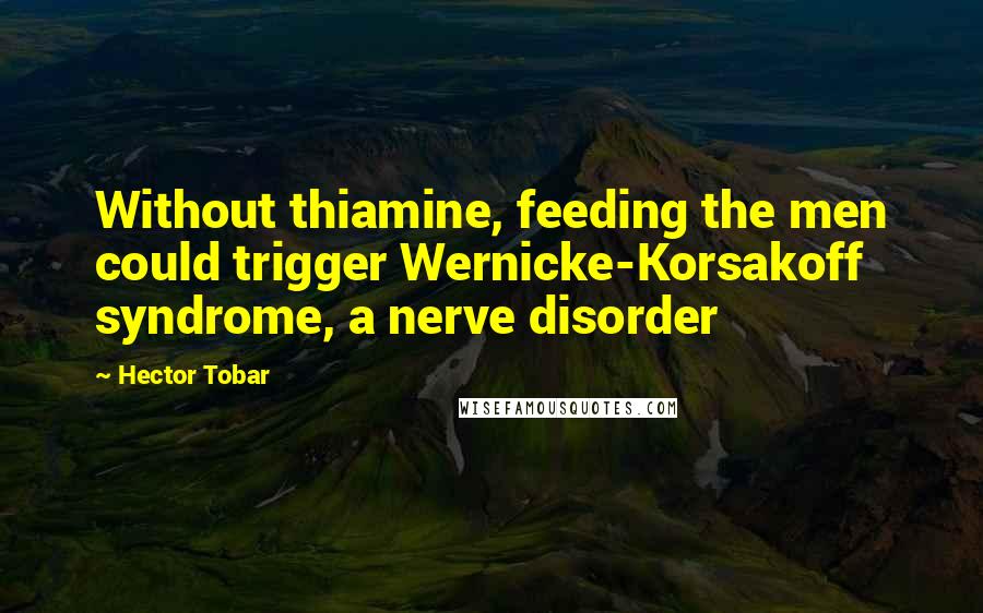 Hector Tobar Quotes: Without thiamine, feeding the men could trigger Wernicke-Korsakoff syndrome, a nerve disorder