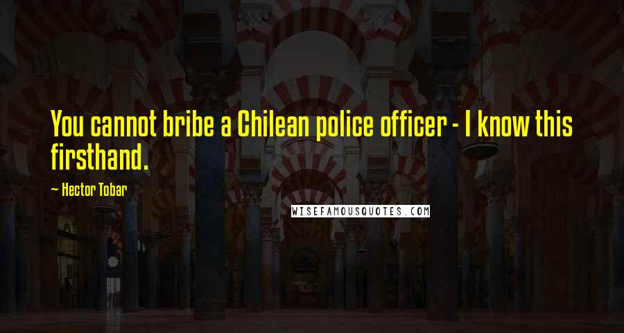 Hector Tobar Quotes: You cannot bribe a Chilean police officer - I know this firsthand.