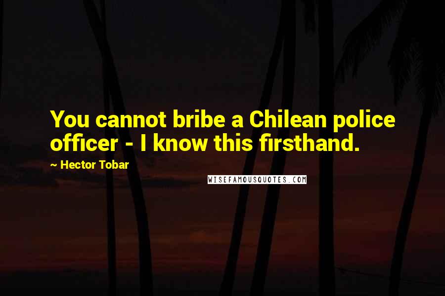 Hector Tobar Quotes: You cannot bribe a Chilean police officer - I know this firsthand.