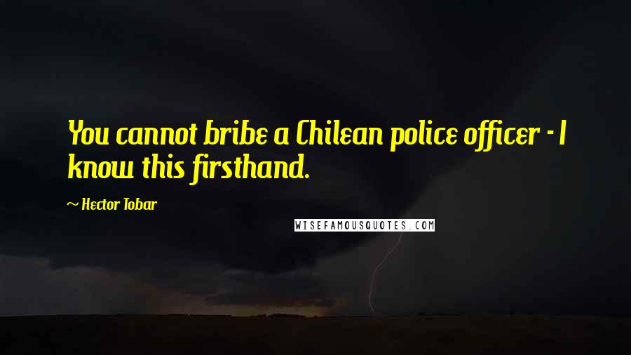 Hector Tobar Quotes: You cannot bribe a Chilean police officer - I know this firsthand.