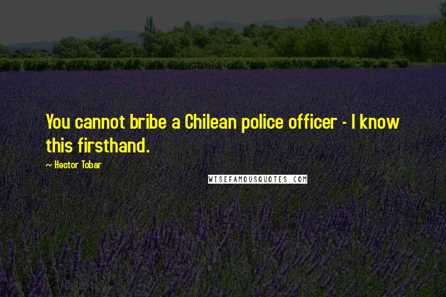 Hector Tobar Quotes: You cannot bribe a Chilean police officer - I know this firsthand.