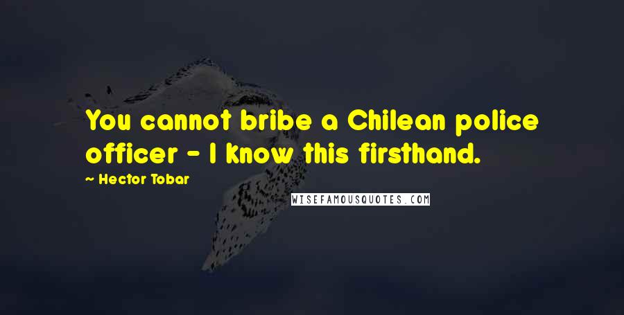 Hector Tobar Quotes: You cannot bribe a Chilean police officer - I know this firsthand.