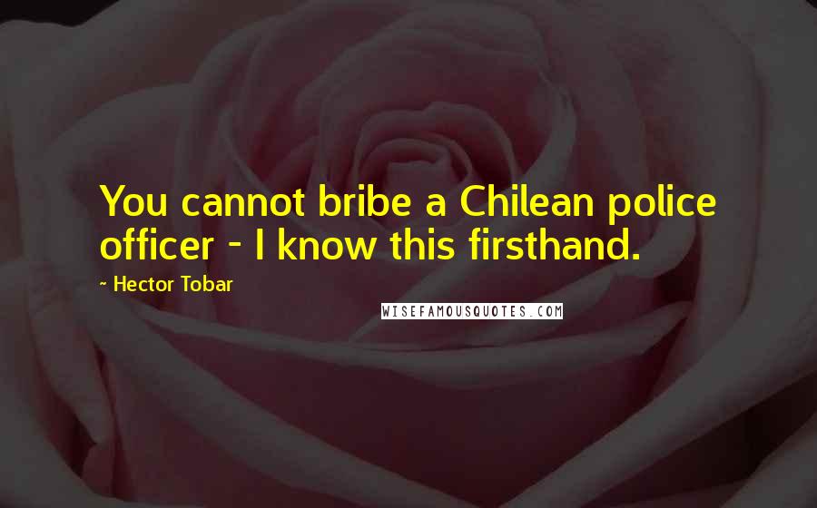 Hector Tobar Quotes: You cannot bribe a Chilean police officer - I know this firsthand.