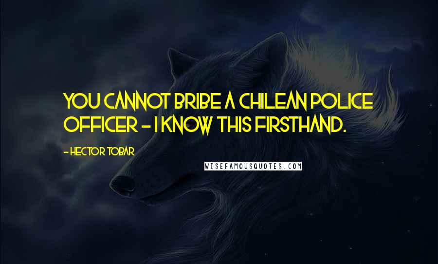 Hector Tobar Quotes: You cannot bribe a Chilean police officer - I know this firsthand.