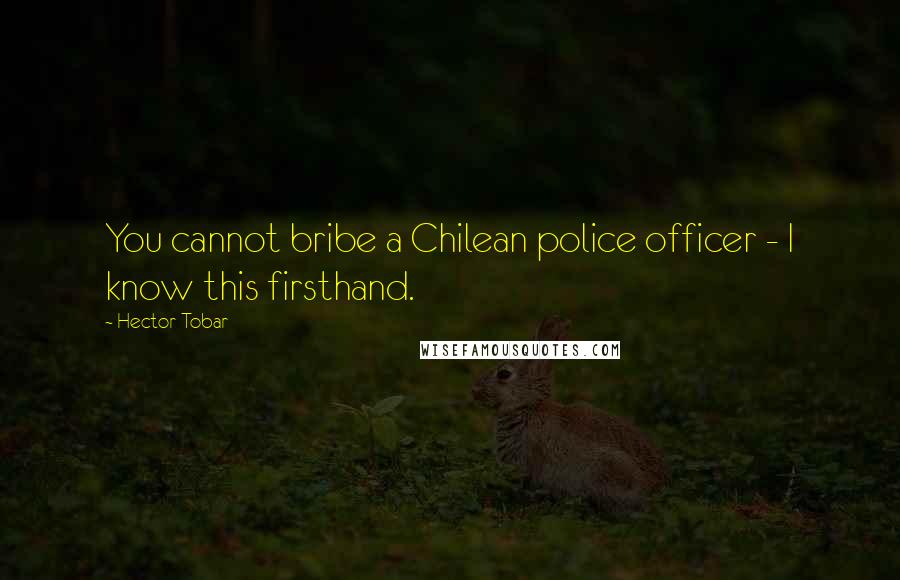 Hector Tobar Quotes: You cannot bribe a Chilean police officer - I know this firsthand.