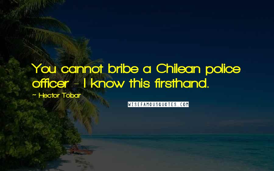 Hector Tobar Quotes: You cannot bribe a Chilean police officer - I know this firsthand.