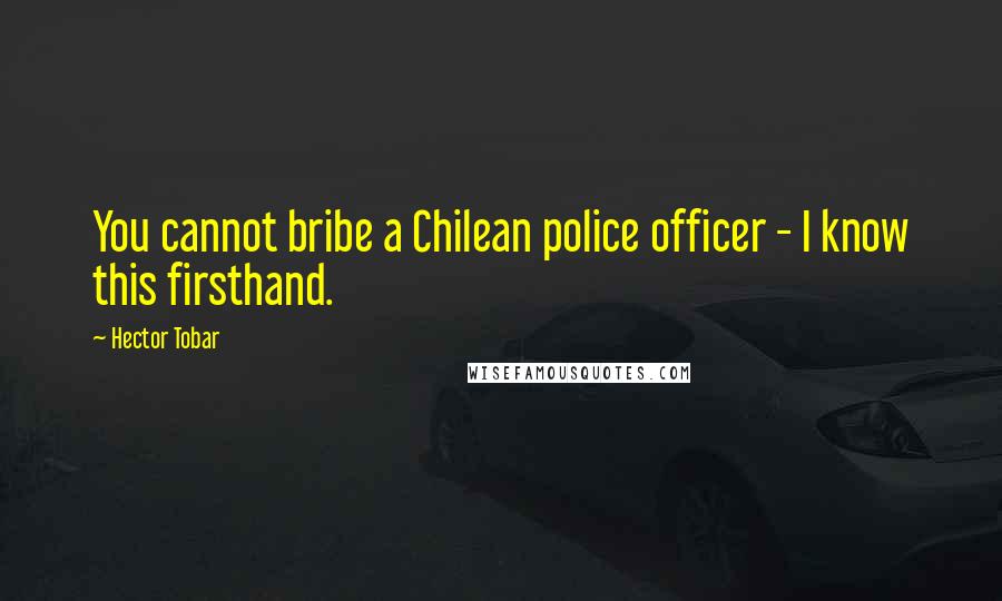 Hector Tobar Quotes: You cannot bribe a Chilean police officer - I know this firsthand.