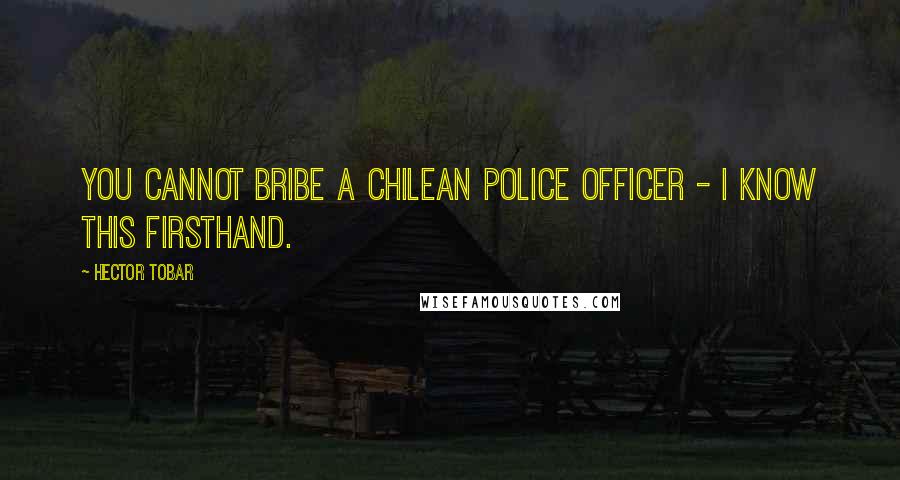 Hector Tobar Quotes: You cannot bribe a Chilean police officer - I know this firsthand.