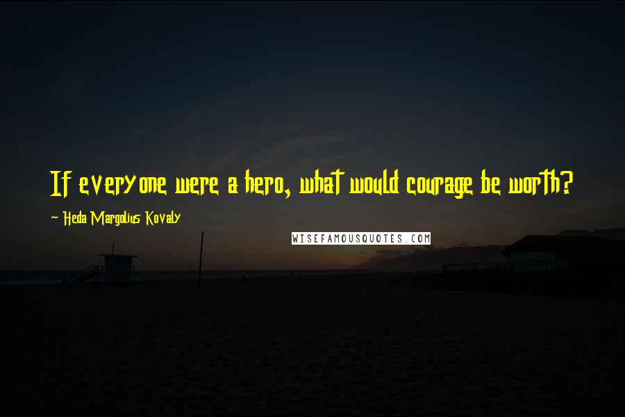 Heda Margolius Kovaly Quotes: If everyone were a hero, what would courage be worth?