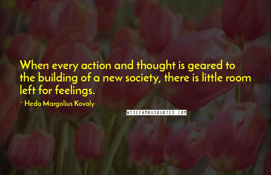 Heda Margolius Kovaly Quotes: When every action and thought is geared to the building of a new society, there is little room left for feelings.