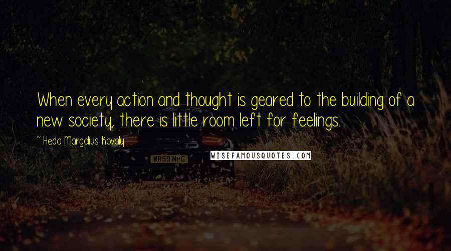 Heda Margolius Kovaly Quotes: When every action and thought is geared to the building of a new society, there is little room left for feelings.