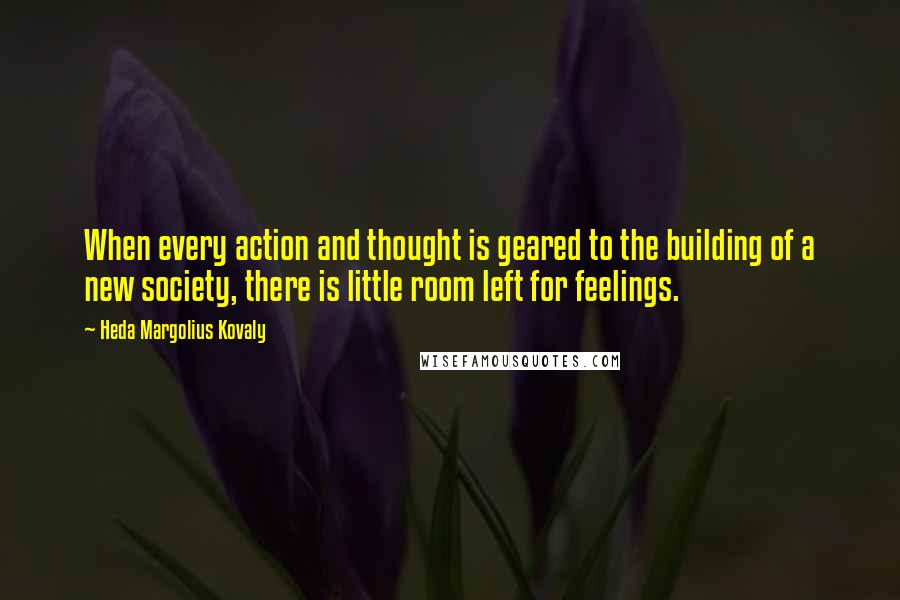 Heda Margolius Kovaly Quotes: When every action and thought is geared to the building of a new society, there is little room left for feelings.