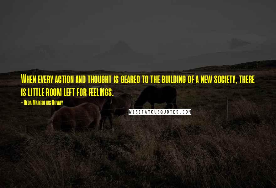 Heda Margolius Kovaly Quotes: When every action and thought is geared to the building of a new society, there is little room left for feelings.