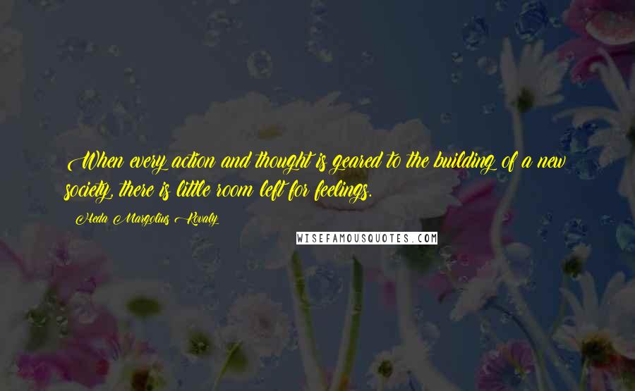 Heda Margolius Kovaly Quotes: When every action and thought is geared to the building of a new society, there is little room left for feelings.