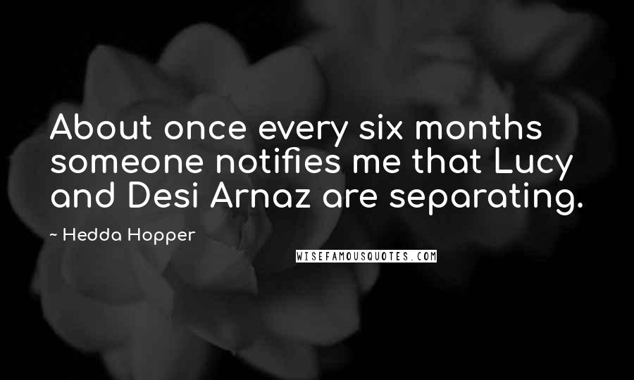 Hedda Hopper Quotes: About once every six months someone notifies me that Lucy and Desi Arnaz are separating.