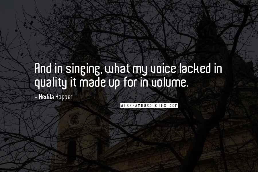 Hedda Hopper Quotes: And in singing, what my voice lacked in quality it made up for in volume.