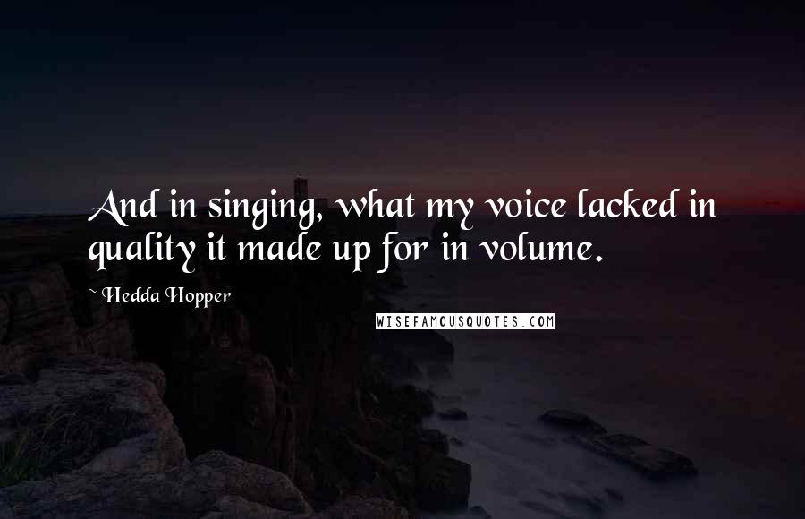 Hedda Hopper Quotes: And in singing, what my voice lacked in quality it made up for in volume.