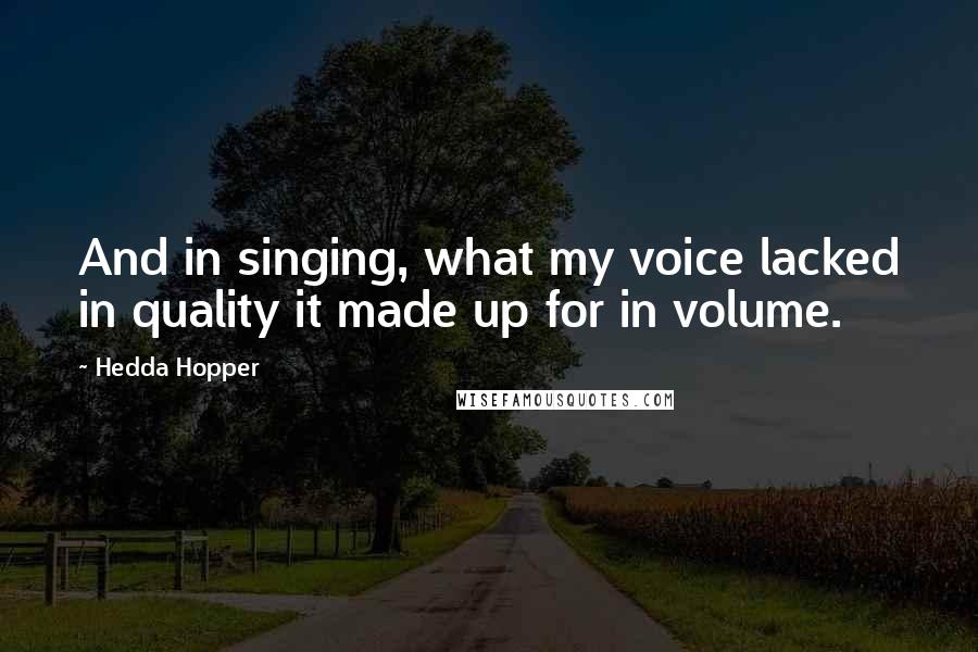 Hedda Hopper Quotes: And in singing, what my voice lacked in quality it made up for in volume.