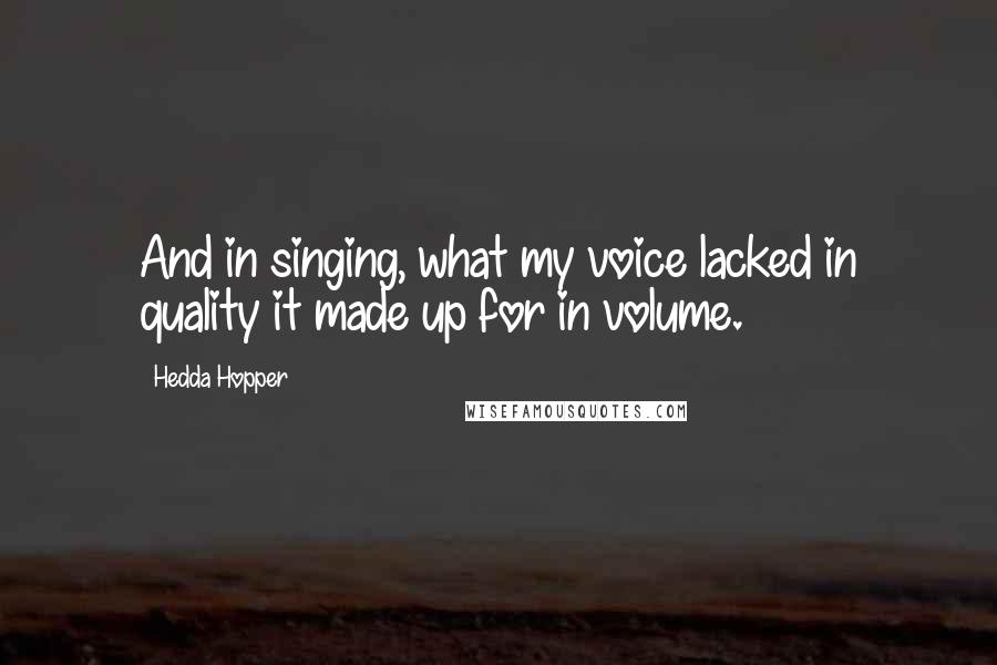 Hedda Hopper Quotes: And in singing, what my voice lacked in quality it made up for in volume.