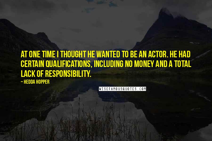 Hedda Hopper Quotes: At one time I thought he wanted to be an actor. He had certain qualifications, including no money and a total lack of responsibility.