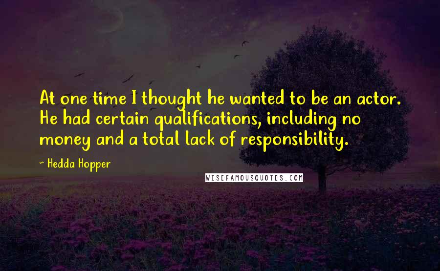 Hedda Hopper Quotes: At one time I thought he wanted to be an actor. He had certain qualifications, including no money and a total lack of responsibility.