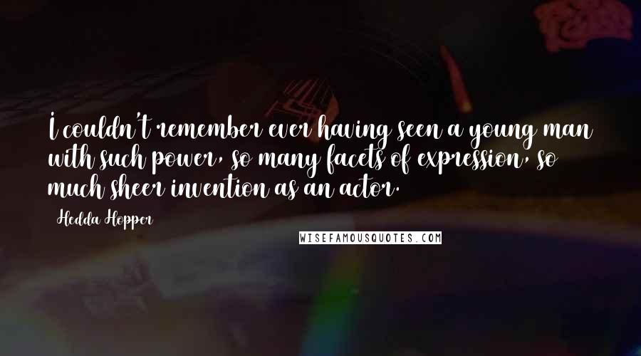 Hedda Hopper Quotes: I couldn't remember ever having seen a young man with such power, so many facets of expression, so much sheer invention as an actor.