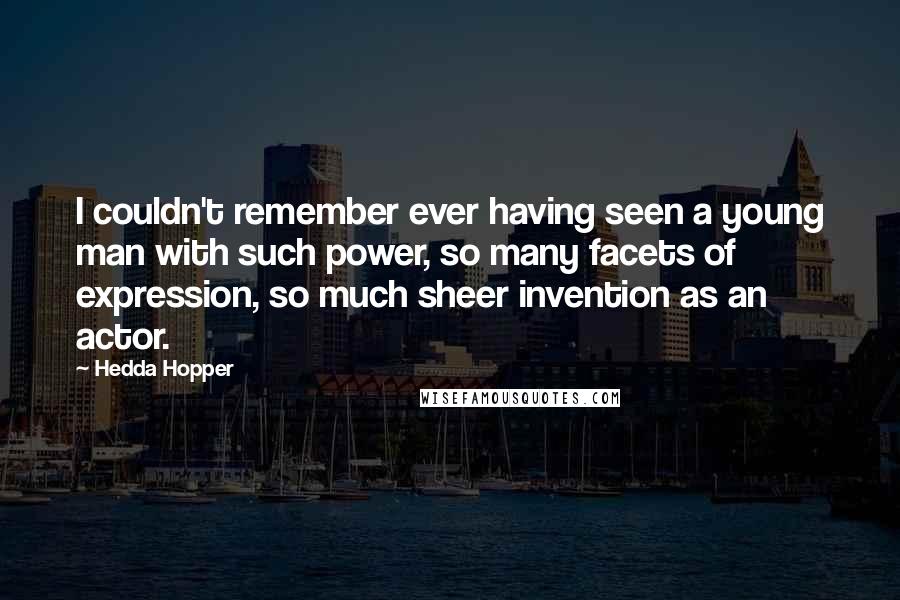 Hedda Hopper Quotes: I couldn't remember ever having seen a young man with such power, so many facets of expression, so much sheer invention as an actor.