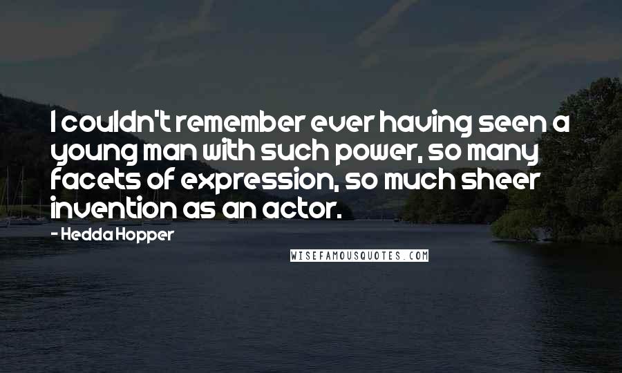 Hedda Hopper Quotes: I couldn't remember ever having seen a young man with such power, so many facets of expression, so much sheer invention as an actor.