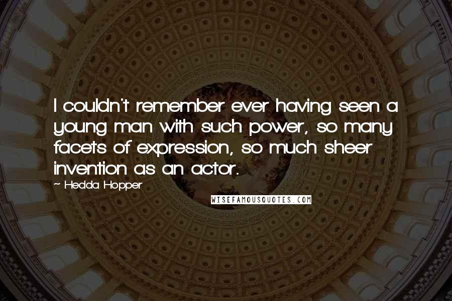 Hedda Hopper Quotes: I couldn't remember ever having seen a young man with such power, so many facets of expression, so much sheer invention as an actor.