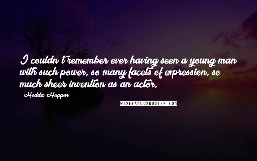 Hedda Hopper Quotes: I couldn't remember ever having seen a young man with such power, so many facets of expression, so much sheer invention as an actor.