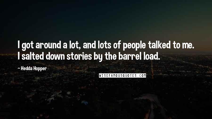 Hedda Hopper Quotes: I got around a lot, and lots of people talked to me. I salted down stories by the barrel load.