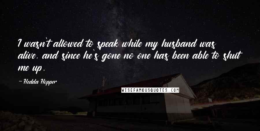 Hedda Hopper Quotes: I wasn't allowed to speak while my husband was alive, and since he's gone no one has been able to shut me up.