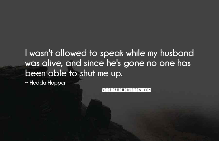 Hedda Hopper Quotes: I wasn't allowed to speak while my husband was alive, and since he's gone no one has been able to shut me up.