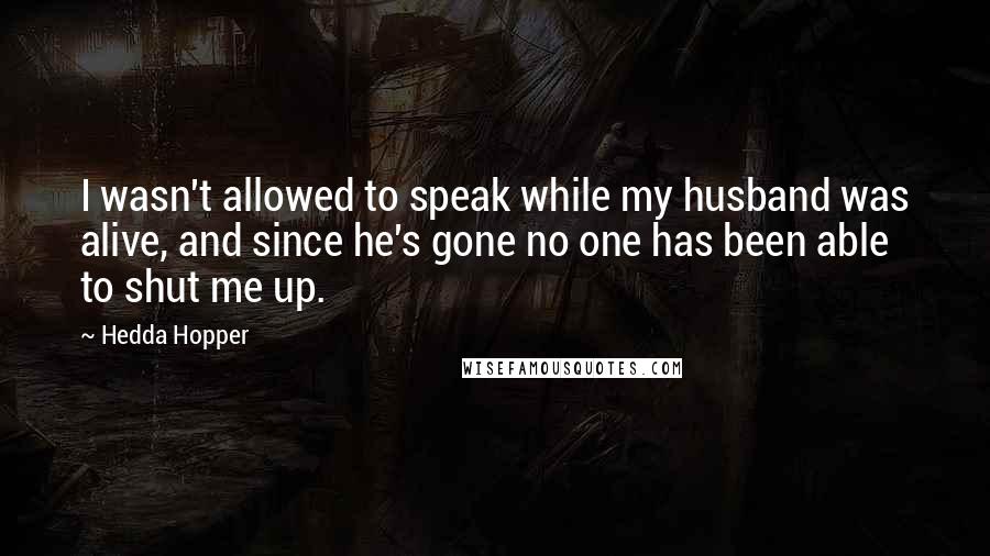 Hedda Hopper Quotes: I wasn't allowed to speak while my husband was alive, and since he's gone no one has been able to shut me up.