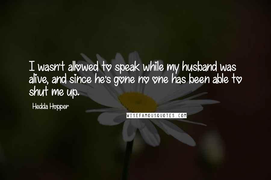 Hedda Hopper Quotes: I wasn't allowed to speak while my husband was alive, and since he's gone no one has been able to shut me up.