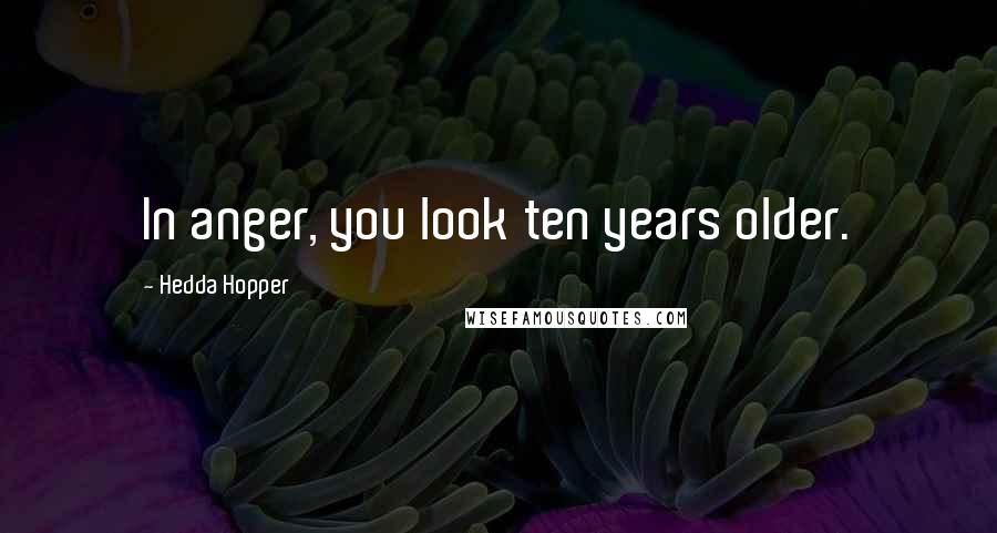 Hedda Hopper Quotes: In anger, you look ten years older.