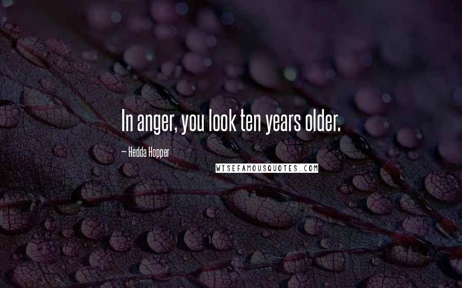 Hedda Hopper Quotes: In anger, you look ten years older.