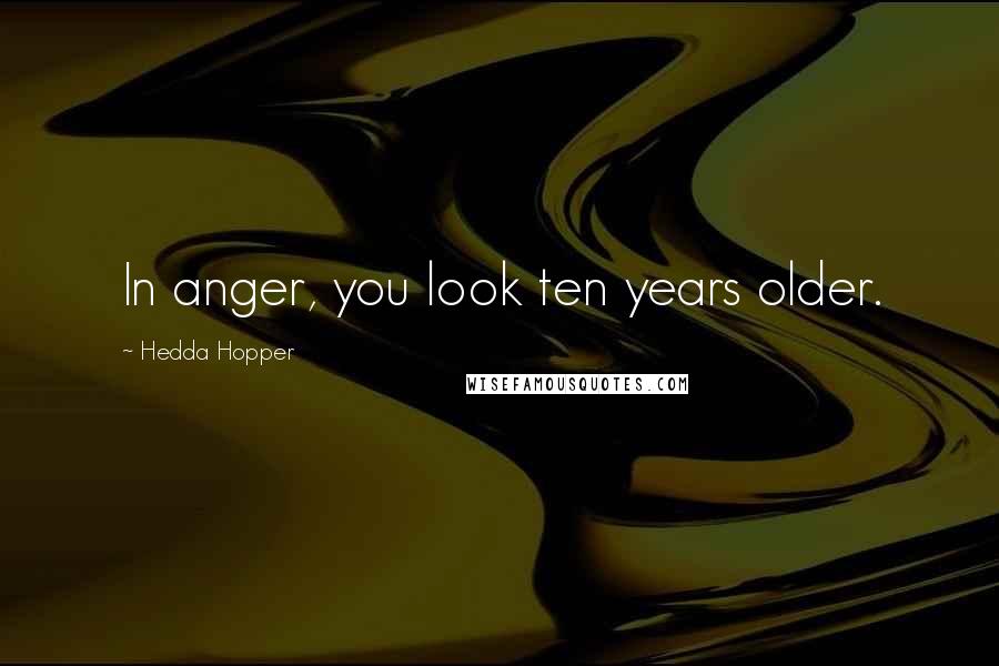 Hedda Hopper Quotes: In anger, you look ten years older.