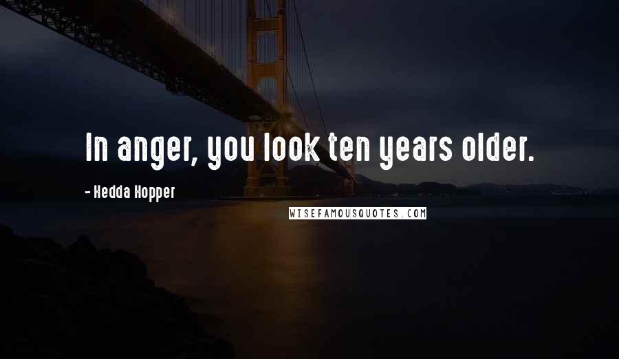 Hedda Hopper Quotes: In anger, you look ten years older.