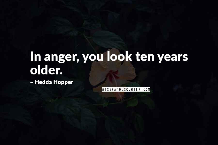 Hedda Hopper Quotes: In anger, you look ten years older.