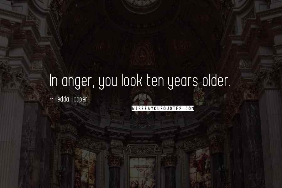 Hedda Hopper Quotes: In anger, you look ten years older.