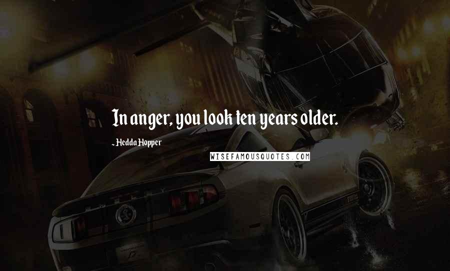 Hedda Hopper Quotes: In anger, you look ten years older.