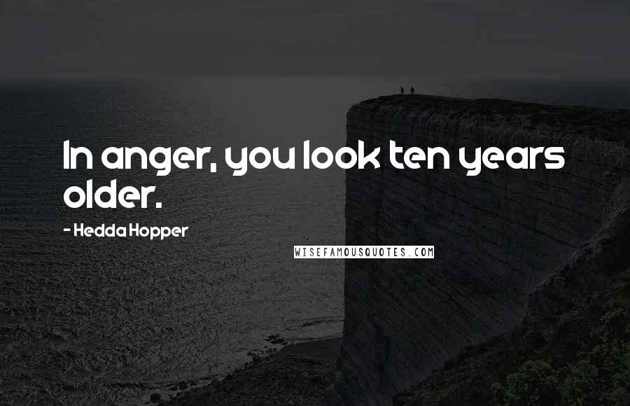 Hedda Hopper Quotes: In anger, you look ten years older.