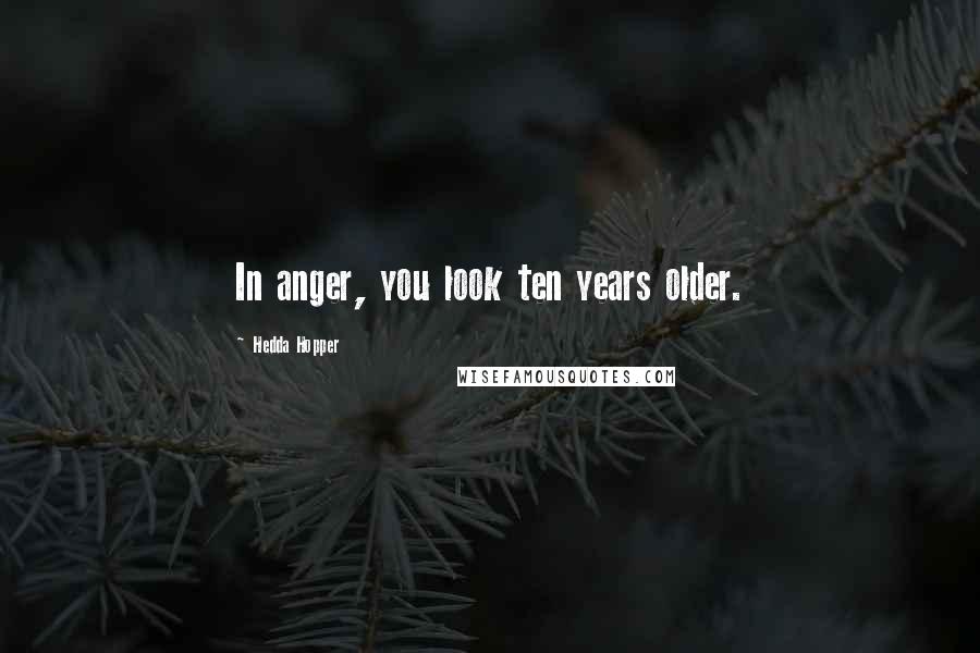 Hedda Hopper Quotes: In anger, you look ten years older.