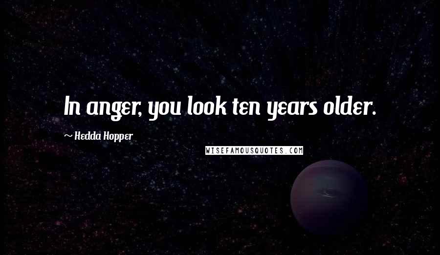 Hedda Hopper Quotes: In anger, you look ten years older.