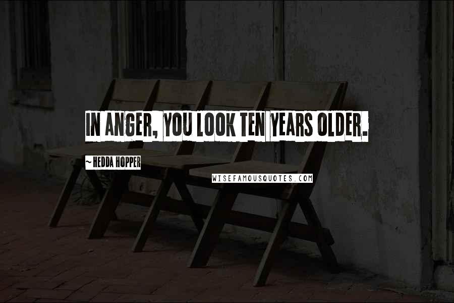 Hedda Hopper Quotes: In anger, you look ten years older.