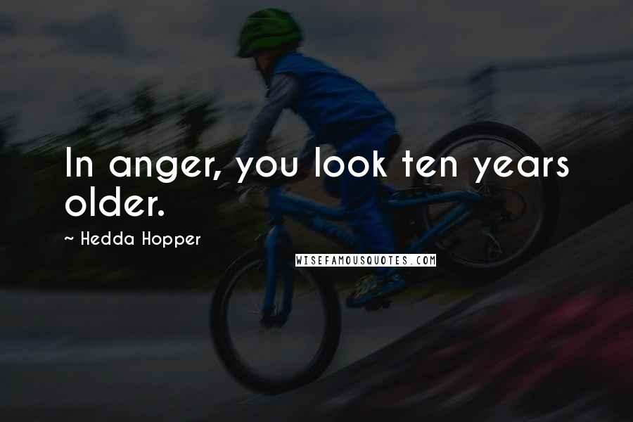 Hedda Hopper Quotes: In anger, you look ten years older.