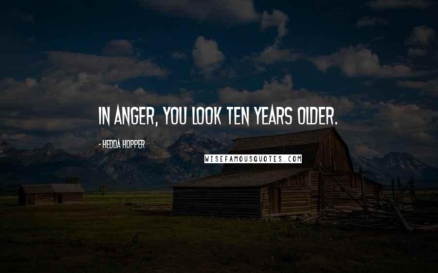 Hedda Hopper Quotes: In anger, you look ten years older.